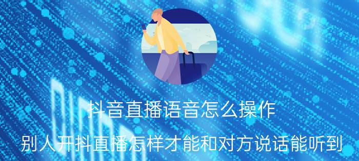 抖音直播语音怎么操作 别人开抖直播怎样才能和对方说话能听到？